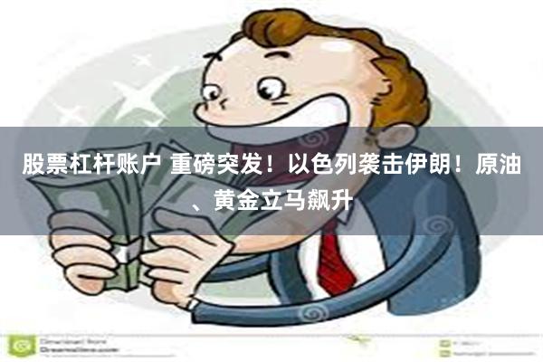 股票杠杆账户 重磅突发！以色列袭击伊朗！原油、黄金立马飙升