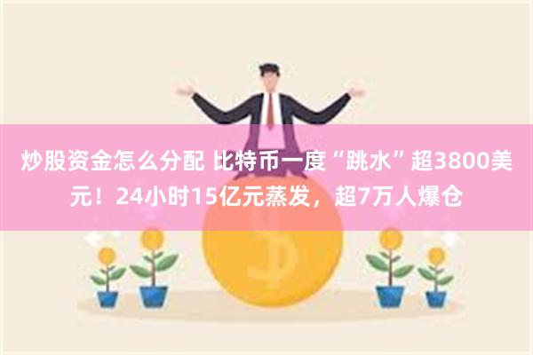 炒股资金怎么分配 比特币一度“跳水”超3800美元！24小时15亿元蒸发，超7万人爆仓