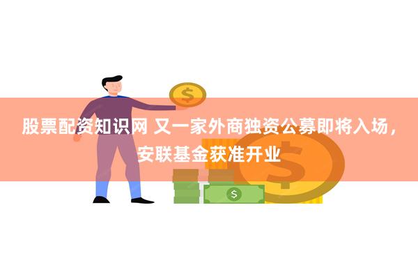 股票配资知识网 又一家外商独资公募即将入场，安联基金获准开业