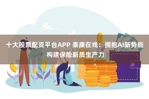 十大股票配资平台APP 泰康在线：拥抱AI新势能 构建保险新质生产力