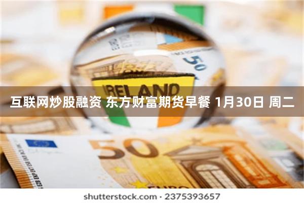 互联网炒股融资 东方财富期货早餐 1月30日 周二