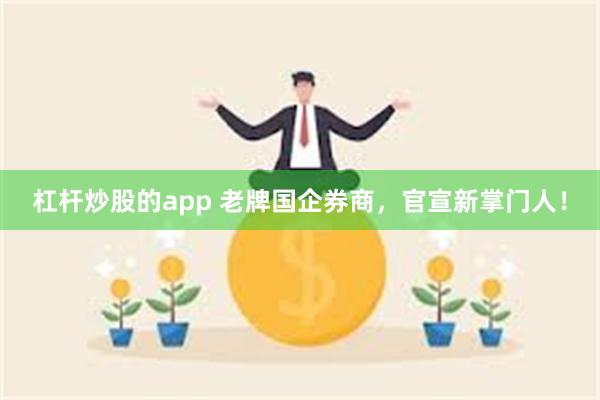 杠杆炒股的app 老牌国企券商，官宣新掌门人！