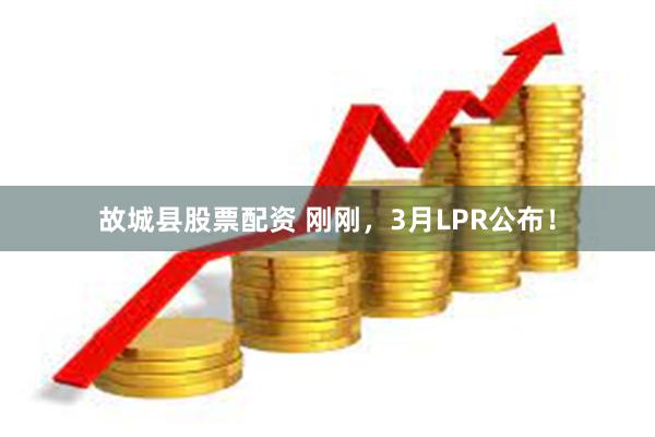 故城县股票配资 刚刚，3月LPR公布！