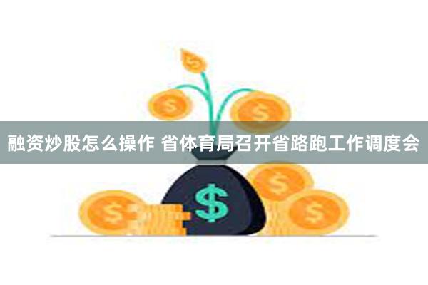 融资炒股怎么操作 省体育局召开省路跑工作调度会