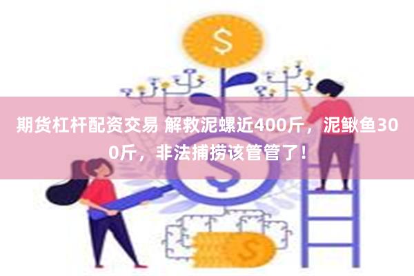 期货杠杆配资交易 解救泥螺近400斤，泥鳅鱼300斤，非法捕捞该管管了！