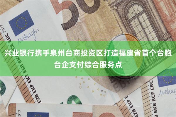 兴业银行携手泉州台商投资区打造福建省首个台胞台企支付综合服务点