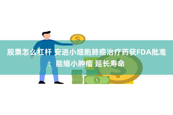 股票怎么杠杆 安进小细胞肺癌治疗药获FDA批准：能缩小肿瘤 延长寿命