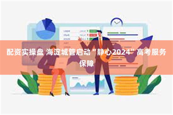 配资实操盘 海淀城管启动“静心2024”高考服务保障