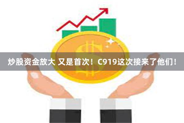 炒股资金放大 又是首次！C919这次接来了他们！