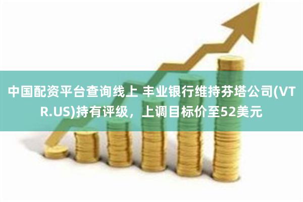 中国配资平台查询线上 丰业银行维持芬塔公司(VTR.US)持有评级，上调目标价至52美元