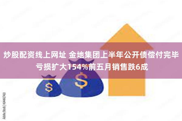 炒股配资线上网址 金地集团上半年公开债偿付完毕 亏损扩大154%前五月销售跌6成