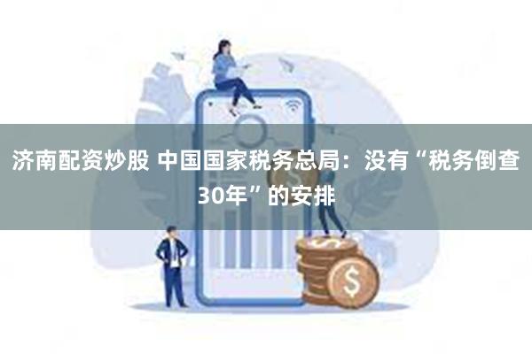 济南配资炒股 中国国家税务总局：没有“税务倒查30年”的安排