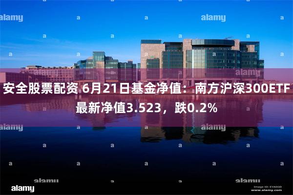 安全股票配资 6月21日基金净值：南方沪深300ETF最新净值3.523，跌0.2%