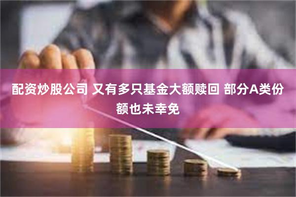 配资炒股公司 又有多只基金大额赎回 部分A类份额也未幸免