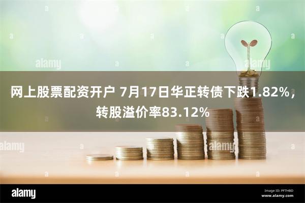 网上股票配资开户 7月17日华正转债下跌1.82%，转股溢价率83.12%