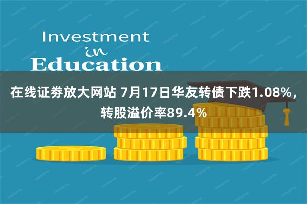 在线证劵放大网站 7月17日华友转债下跌1.08%，转股溢价率89.4%