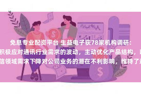 免息专业配资平台 生益电子获78家机构调研：2024年上半年，公司积极应对通讯行业需求的波动，主动优化产品结构，以减轻通信领域需求下降对公司业务的潜在不利影响，维持了通讯板块业务的稳定性（附调研问答）