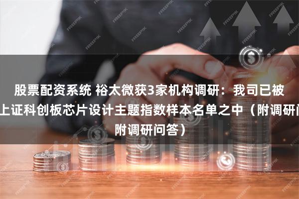 股票配资系统 裕太微获3家机构调研：我司已被纳入上证科创板芯片设计主题指数样本名单之中（附调研问答）