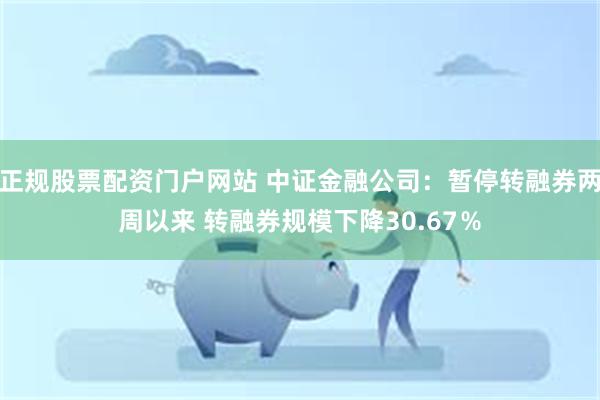 正规股票配资门户网站 中证金融公司：暂停转融券两周以来 转融券规模下降30.67％