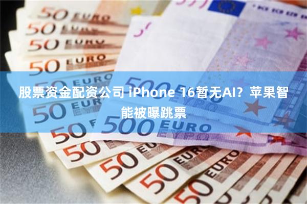 股票资金配资公司 iPhone 16暂无AI？苹果智能被曝跳票