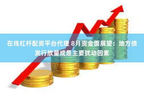 在线杠杆配资平台代理 8月资金面展望：地方债发行放量或是主要扰动因素