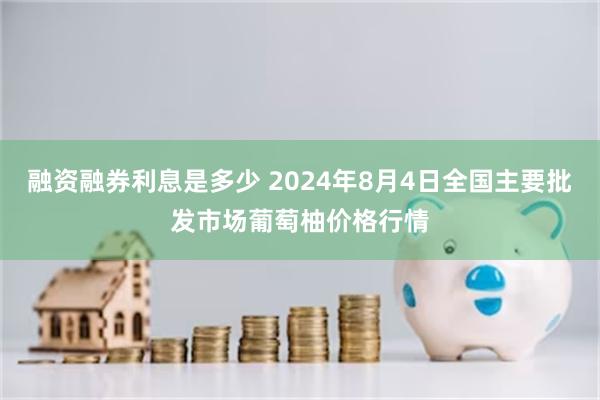 融资融券利息是多少 2024年8月4日全国主要批发市场葡萄柚价格行情