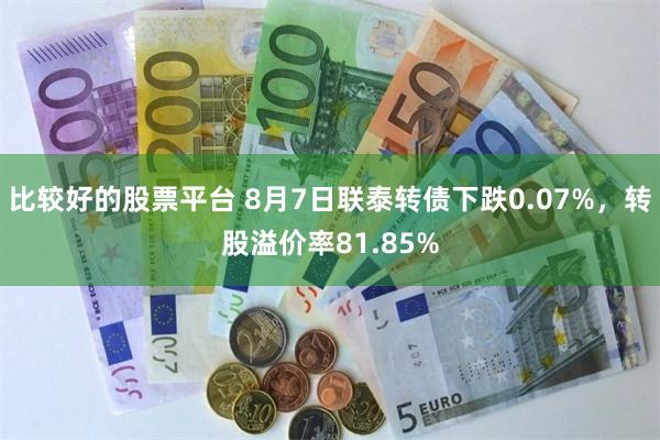 比较好的股票平台 8月7日联泰转债下跌0.07%，转股溢价率81.85%