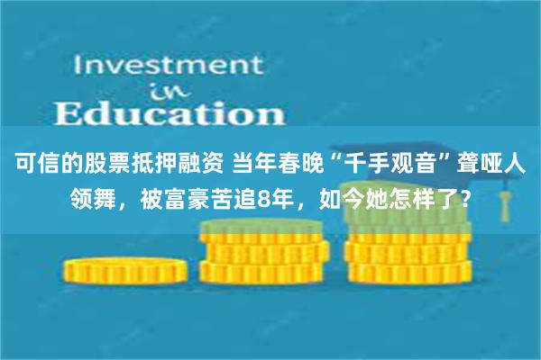 可信的股票抵押融资 当年春晚“千手观音”聋哑人领舞，被富豪苦追8年，如今她怎样了？