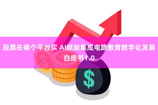 股票在哪个平台买 AI赋能集成电路教育数字化发展白皮书1.0