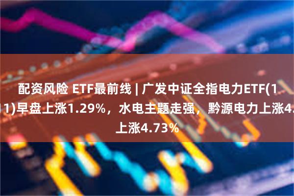 配资风险 ETF最前线 | 广发中证全指电力ETF(159611)早盘上涨1.29%，水电主题走强，黔源电力上涨4.73%