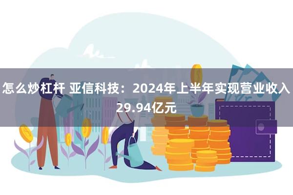 怎么炒杠杆 亚信科技：2024年上半年实现营业收入29.94亿元