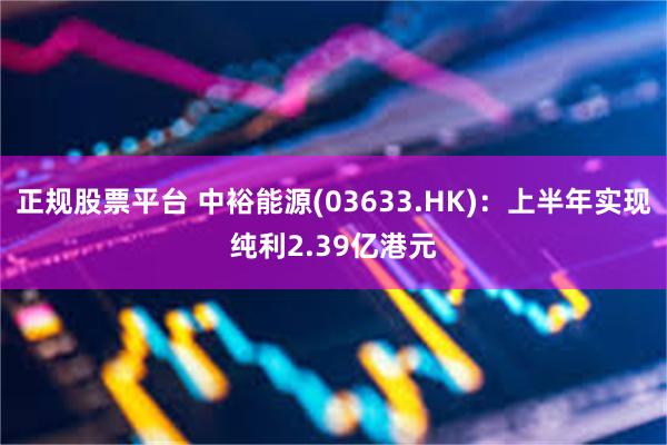 正规股票平台 中裕能源(03633.HK)：上半年实现纯利2.39亿港元