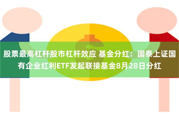 股票最高杠杆股市杠杆效应 基金分红：国泰上证国有企业红利ETF发起联接基金8月28日分红