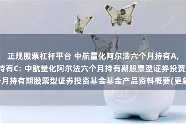 正规股票杠杆平台 中航量化阿尔法六个月持有A,中航量化阿尔法六个月持有C: 中航量化阿尔法六个月持有期股票型证券投资基金基金产品资料概要(更新)