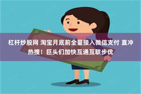 杠杆炒股网 淘宝月底前全量接入微信支付 直冲热搜！巨头们加快互通互联步伐