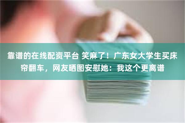 靠谱的在线配资平台 笑麻了！广东女大学生买床帘翻车，网友晒图安慰她：我这个更离谱