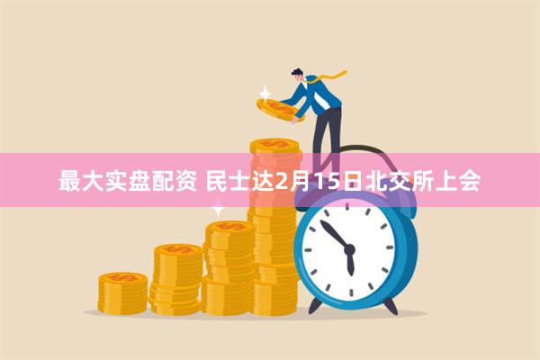 最大实盘配资 民士达2月15日北交所上会