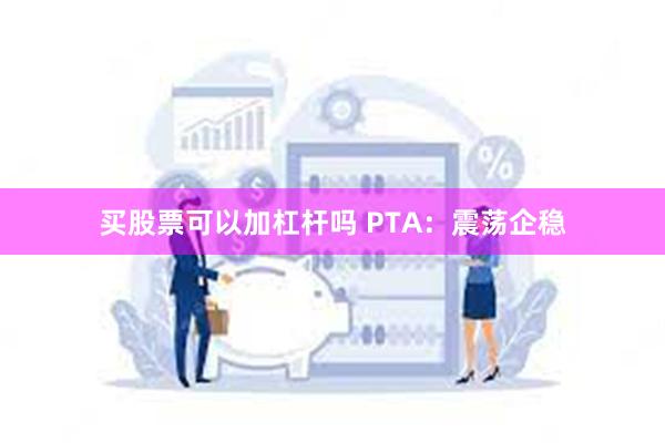 买股票可以加杠杆吗 PTA：震荡企稳