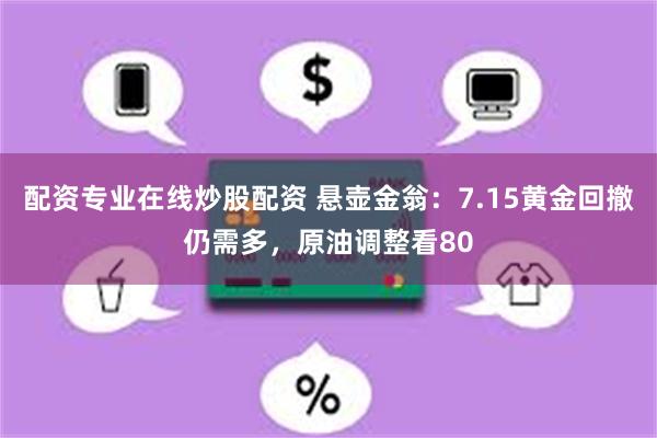 配资专业在线炒股配资 悬壶金翁：7.15黄金回撤仍需多，原油调整看80