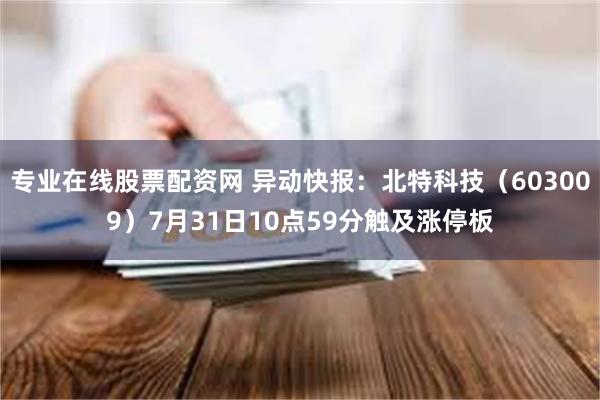 专业在线股票配资网 异动快报：北特科技（603009）7月31日10点59分触及涨停板