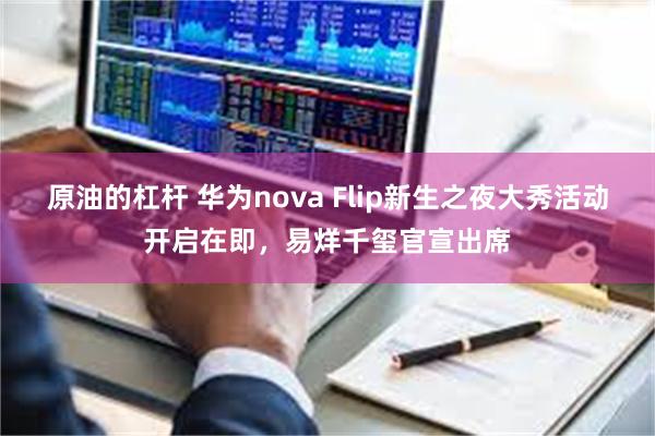 原油的杠杆 华为nova Flip新生之夜大秀活动开启在即，易烊千玺官宣出席