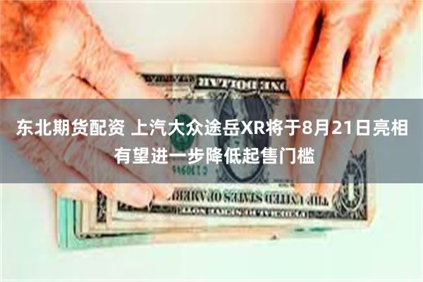 东北期货配资 上汽大众途岳XR将于8月21日亮相 有望进一步降低起售门槛