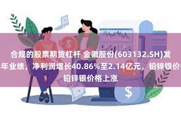 合规的股票期货杠杆 金徽股份(603132.SH)发布上半年业绩，净利润增长40.86%至2.14亿元，铅锌银价格上涨