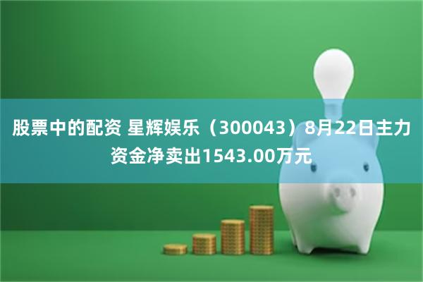 股票中的配资 星辉娱乐（300043）8月22日主力资金净卖出1543.00万元