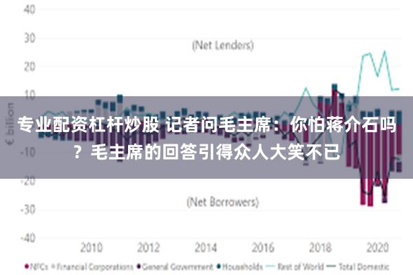 专业配资杠杆炒股 记者问毛主席：你怕蒋介石吗？毛主席的回答引得众人大笑不已