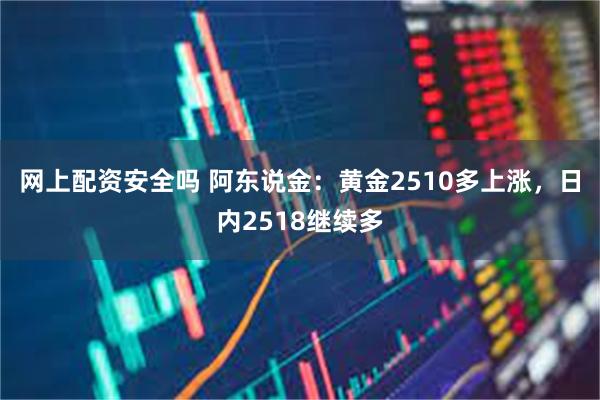 网上配资安全吗 阿东说金：黄金2510多上涨，日内2518继续多