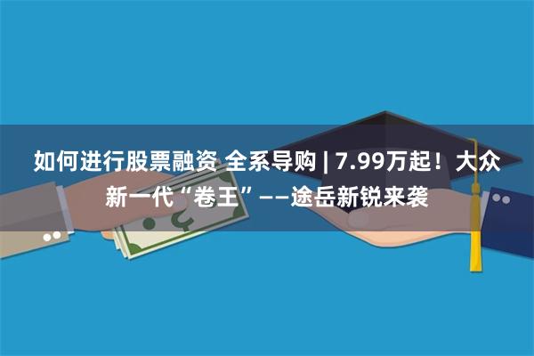 如何进行股票融资 全系导购 | 7.99万起！大众新一代“卷王”——途岳新锐来袭