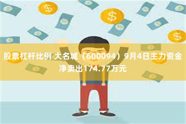 股票杠杆比例 大名城（600094）9月4日主力资金净卖出174.77万元