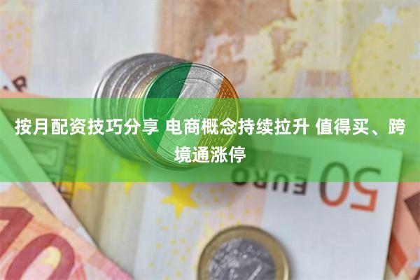 按月配资技巧分享 电商概念持续拉升 值得买、跨境通涨停