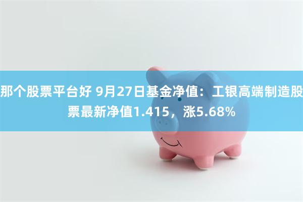 那个股票平台好 9月27日基金净值：工银高端制造股票最新净值1.415，涨5.68%